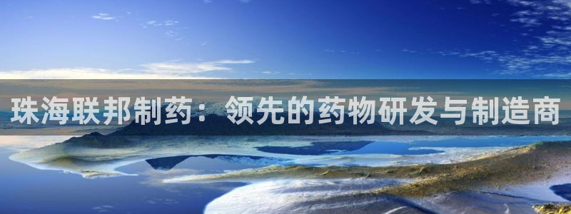 老哥俱乐部是干什么的啊：珠海联邦制药：领先的药物研发与制造商