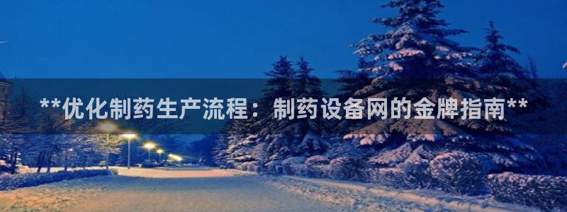 九游会老哥必备的交流社区九：**优化制药生产流程：制药设备网的金牌指南**