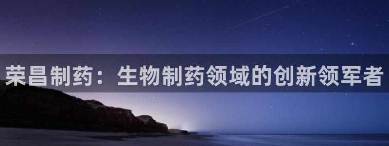 九游会老哥俱乐部：荣昌制药：生物制药领域的创新领军者