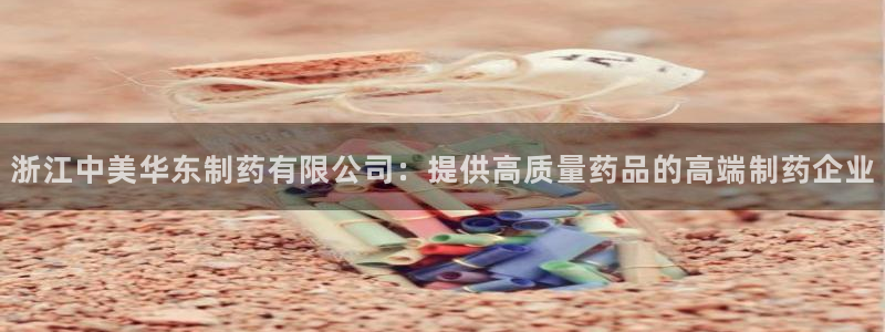 九游会老哥俱乐部论坛版：浙江中美华东制药有限公司：提供高质量药品的高端制药企业