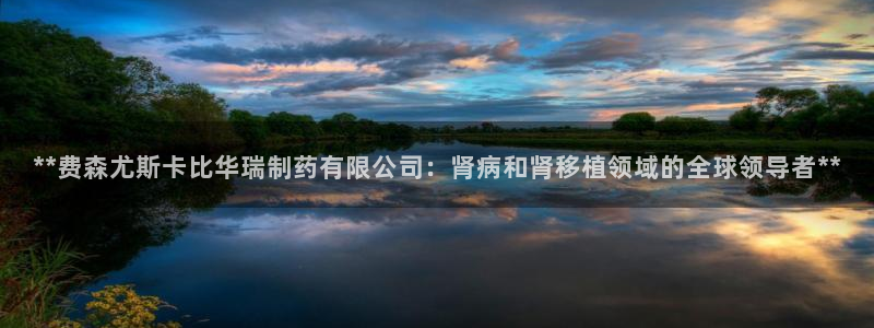 九游会老哥俱乐部官网首页：**费森尤斯卡比华瑞制药有限公司：肾病和肾移植领域的全球领导者**