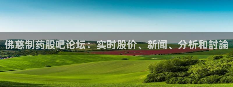 ag九游会老哥：佛慈制药股吧论坛：实时股价、新闻、分析和討論