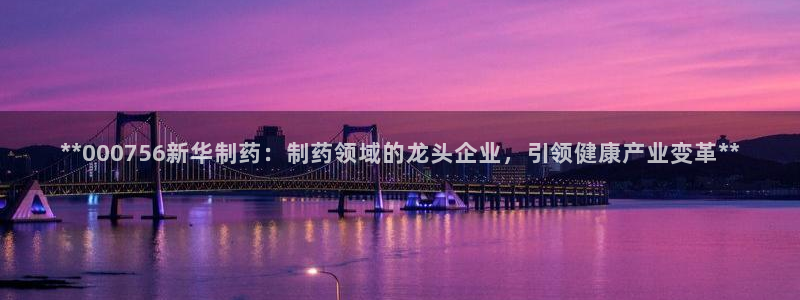 九游老哥俱乐部官网登录不了：**000756新华制药：制药领域的龙头企业，引领健康产业变革**