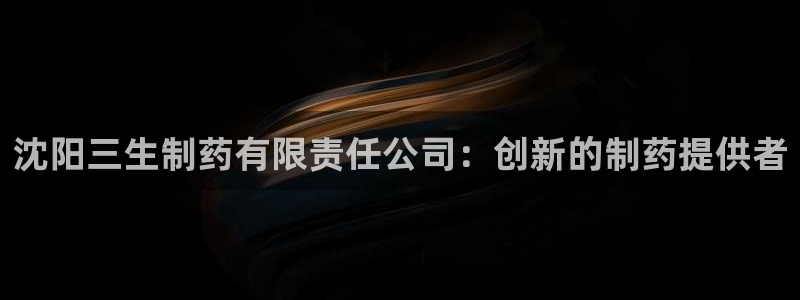九游会老哥必备的交流社区：沈阳三生制药有限责任公司：创新的制药提供者