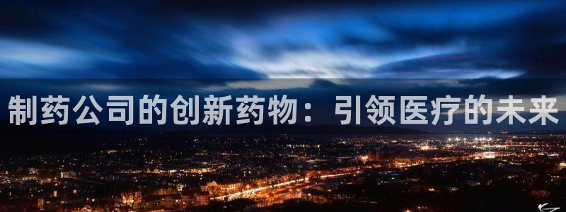 九游会老哥俱乐部：制药公司的创新药物：引领医疗的未来