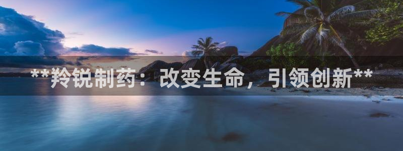 九游会老哥俱乐部官网：**羚锐制药：改变生命，引领创新**