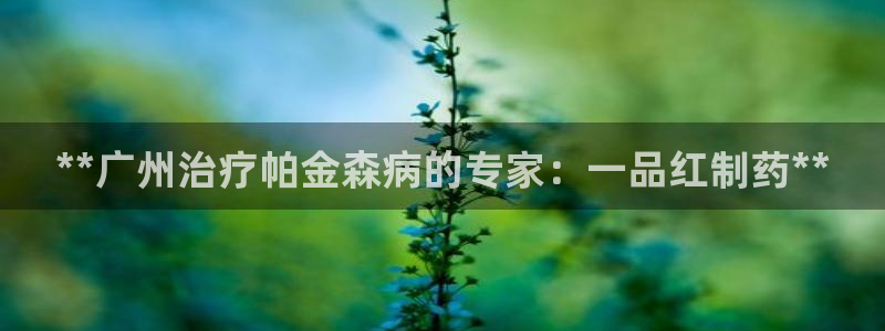 老哥吧九游会：**广州治疗帕金森病的专家：一品红制药**