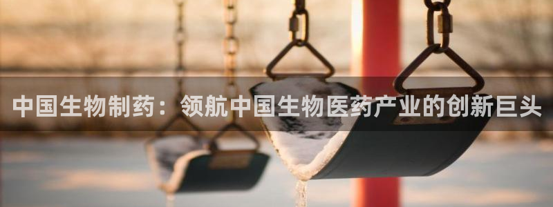 ag九游会老哥俱乐部：中国生物制药：领航中国生物医药产业的创新巨头