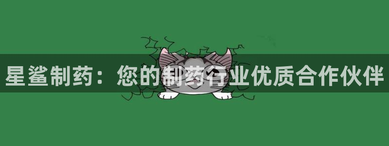 九游老哥俱乐部官网登录网址：星鲨制药：您的制药行业优质合作伙伴