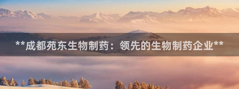 9游会老哥：**成都苑东生物制药：领先的生物制药企业**