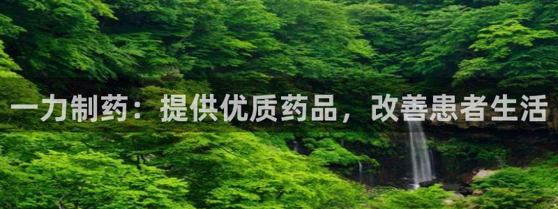 九游会老哥俱乐部必备的交流社区：一力制药：提供优质药品，改善患者生活