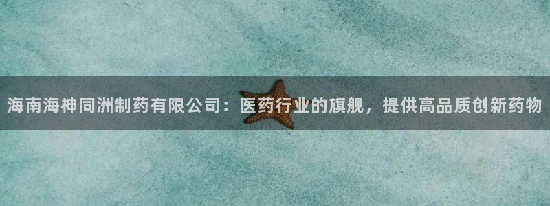 九游会老哥俱乐部必备的交流社区：海南海神同洲制药有限公司：医药行业的旗舰，提供高品质创新药物
