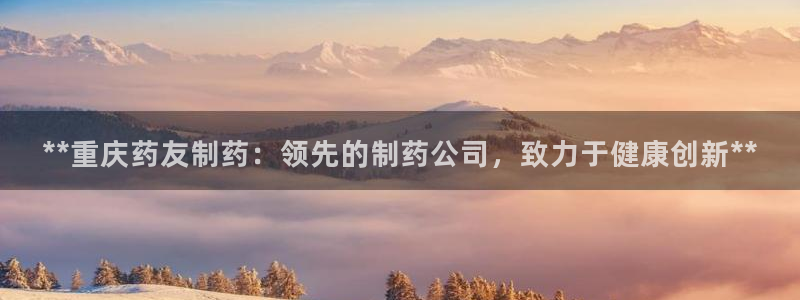 九游会老哥俱乐部官网首页：**重庆药友制药：领先的制药公司，致力于健康创新**