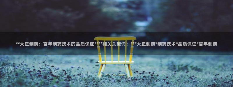 9游会老哥：**大正制药：百年制药技术的品质保证****相关关键词：***大正制药*制药技术*品质保证*百年制