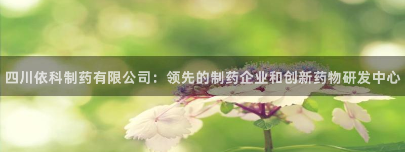 老哥俱乐部是干什么的：四川依科制药有限公司：领先的制药企业和创新药物研发中心
