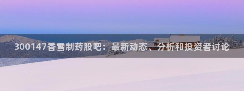 老哥吧九游会下架吗：300147香雪制药股吧：最新动态、分析和投资者讨论