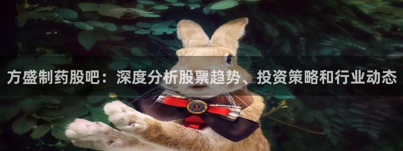 九游会老哥俱乐部官网首页：方盛制药股吧：深度分析股票趋势、投资策略和行业动态