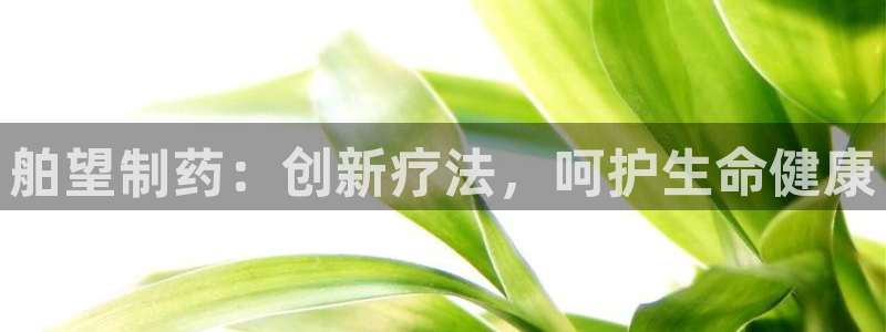 九游会老哥俱乐部必备的交流社区论坛：舶望制药：创新疗法，呵护生命健康