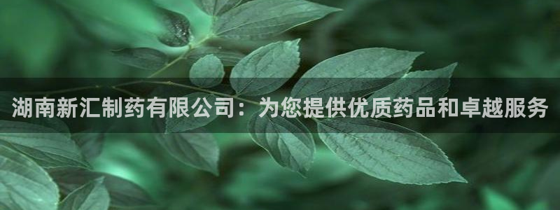 老哥吧九游会下架吗：湖南新汇制药有限公司：为您提供优质药品和卓越服务