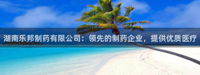 9游会老哥：湖南乐邦制药有限公司：领先的制药企业，提供优质医疗