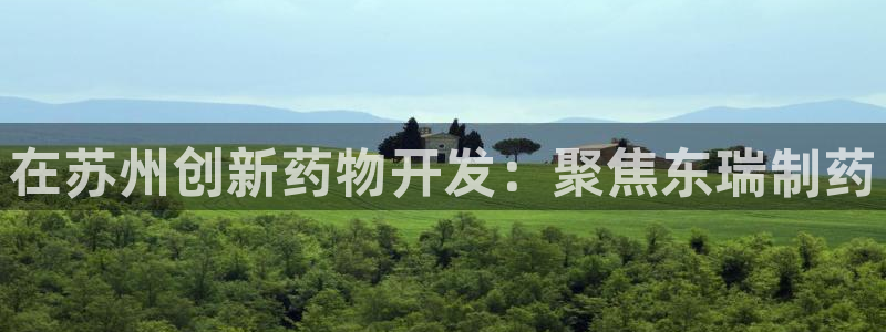 九游会老哥：在苏州创新药物开发：聚焦东瑞制药