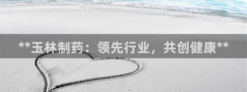 九游老哥俱乐部官网登录：**玉林制药：领先行业，共创健康**