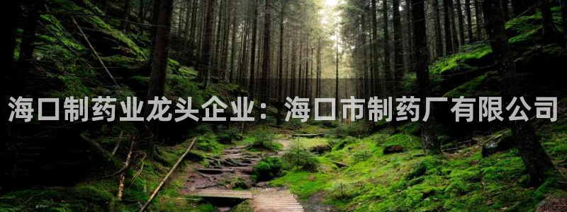 ag九游会老哥俱乐部：海口制药业龙头企业：海口市制药厂有限公司