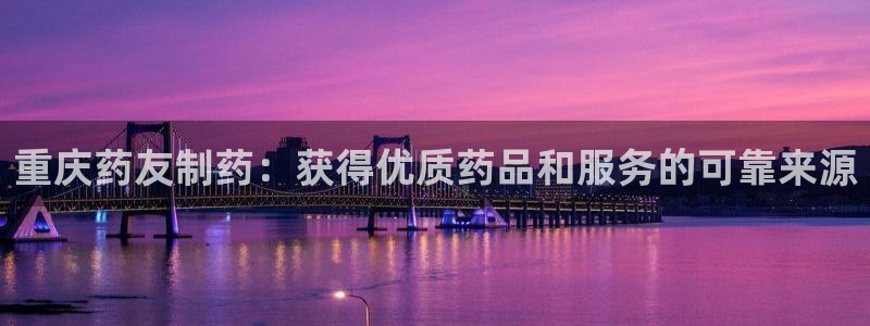 九游会老哥俱乐部交流社区：重庆药友制药：获得优质药品和服务的可靠来源