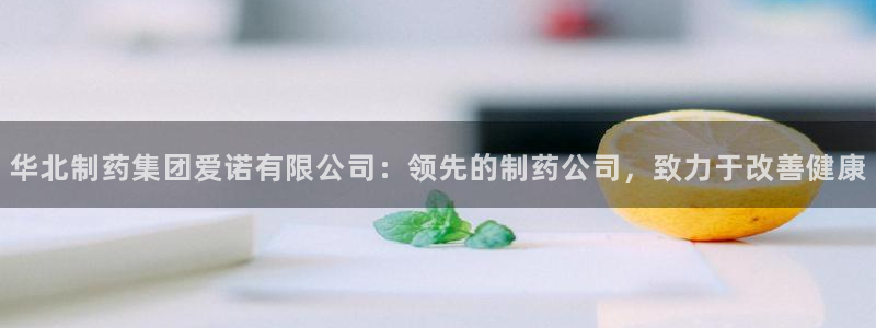 九游老哥俱乐部官网登录网址：华北制药集团爱诺有限公司：领先的制药公司，致力于改善健康