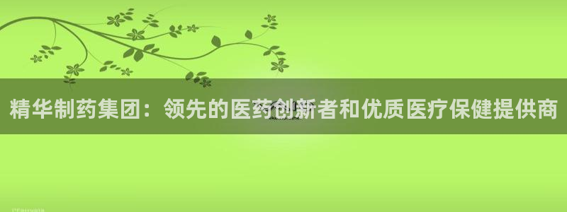 ag九游会老哥俱乐部：精华制药集团：领先的医药创新者和优质医疗保健提供商