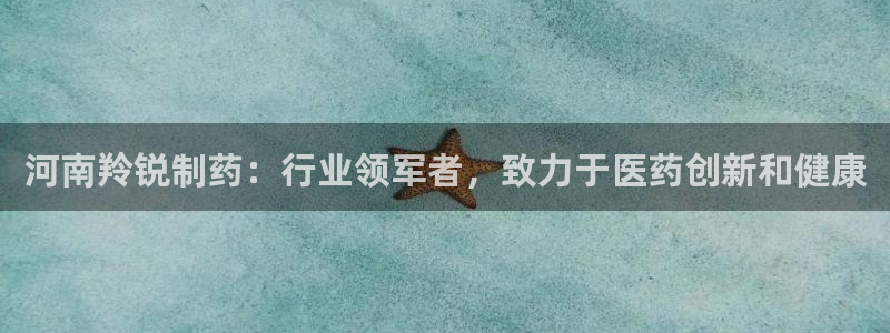 九游会老哥俱乐部交流社区：河南羚锐制药：行业领军者，致力于医药创新和健康
