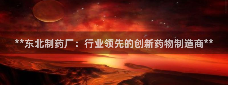 九游会老哥俱乐部官网：**东北制药厂：行业领先的创新药物制造商**