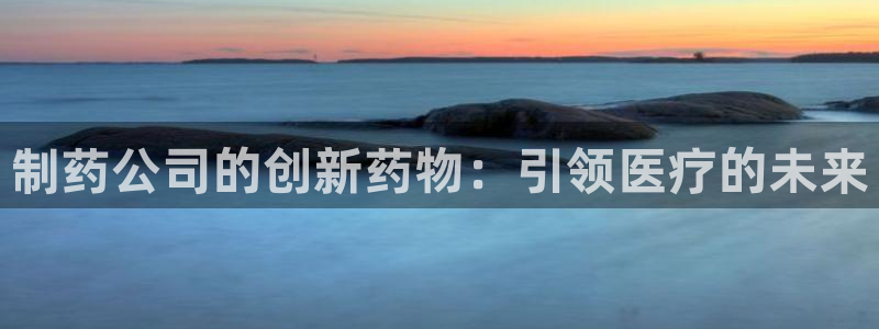 九游会老哥俱乐部官网首页论坛：制药公司的创新药物：引领医疗的未来