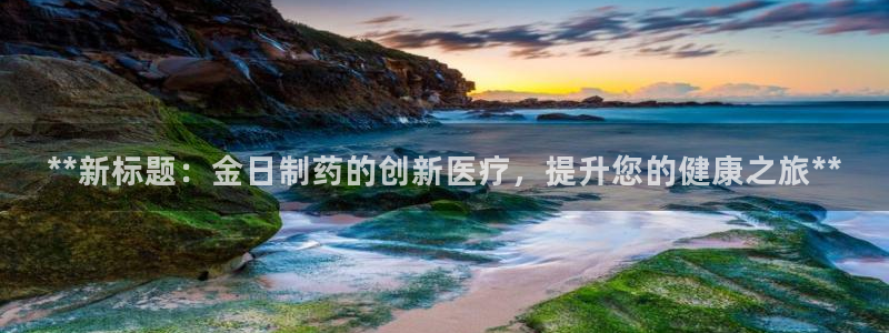 九游会老哥俱乐部官网首页论坛：**新标题：金日制药的创新医疗，提升您的健康之旅**
