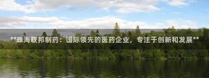 九游会老哥俱乐部必备的交流社区论坛：**珠海联邦制药：国际领先的医药企业，专注于创新和发展**