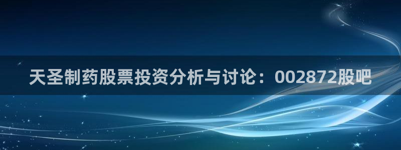 九游会老哥俱乐部官方网站：天圣制药股票投资分析与讨论：002872股吧
