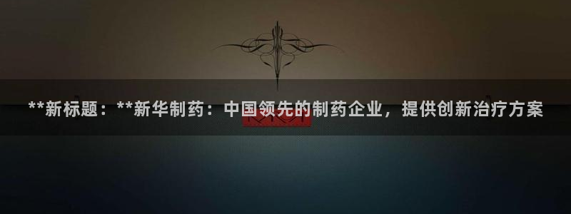九游会老哥俱乐部官网：**新标题：**新华制药：中国领先的制药企业，提供创新治疗方案