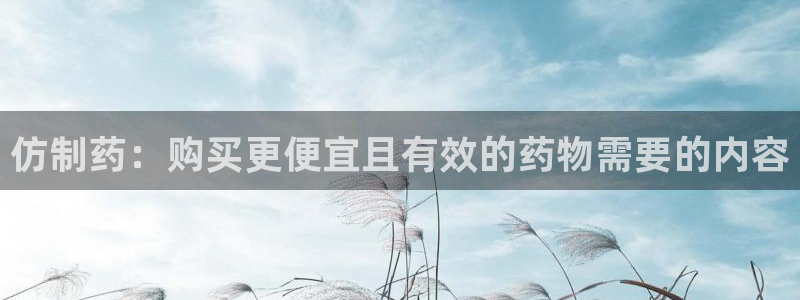 九游老哥俱乐部登录：仿制药：购买更便宜且有效的药物需要的内容