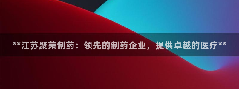 ag九游老哥俱乐部：**江苏聚荣制药：领先的制药企业，提供卓越的医疗**