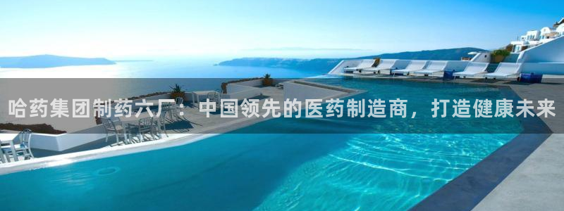 ag九游老哥俱乐部：哈药集团制药六厂：中国领先的医药制造商，打造健康未来