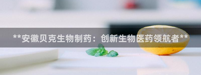 九游老哥俱乐部官网登录不了：**安徽贝克生物制药：创新生物医药领航者**