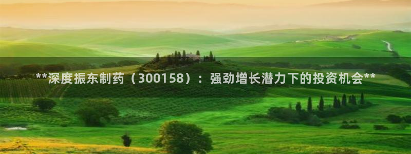 九游会老哥俱乐部：**深度振东制药（300158）：强劲增长潜力下的投资机会**