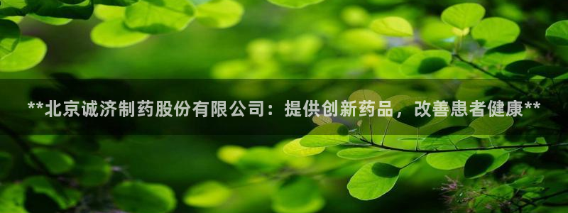 九游会老哥俱乐部社区论坛：**北京诚济制药股份有限公司：提供创新药品，改善患者健康**