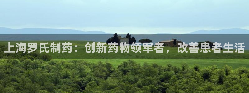 九游老哥俱乐部官网登录不了：上海罗氏制药：创新药物领军者，改善患者生活