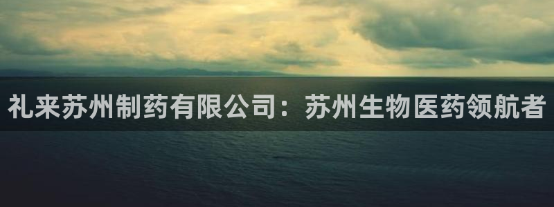 九游会老哥俱乐部官网：礼来苏州制药有限公司：苏州生物医药领航者