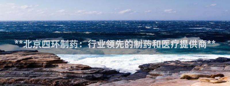 九游会老哥必备的交流社区九：**北京四环制药：行业领先的制药和医疗提供商**