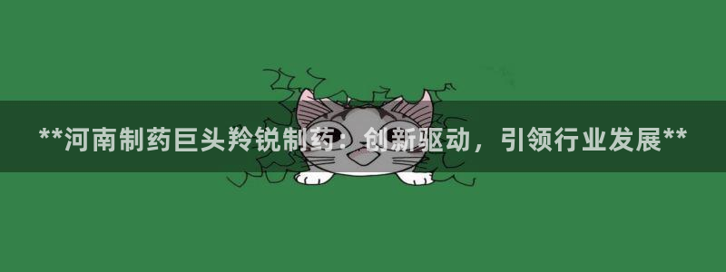 九游会老哥俱乐部交流社区：**河南制药巨头羚锐制药：创新驱动，引领行业发展**