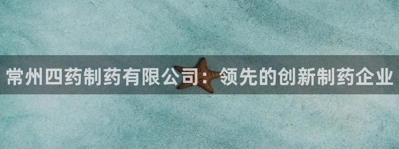 老哥吧九游会：常州四药制药有限公司：领先的创新制药企业