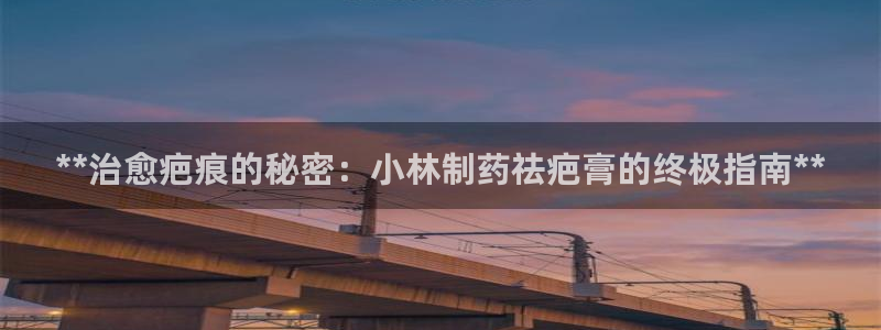 九游会老哥俱乐部交流社区：**治愈疤痕的秘密：小林制药祛疤膏的终极指南**