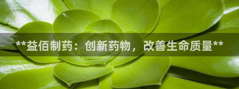 九游老哥俱乐部官网登录网址：**益佰制药：创新药物，改善生命质量**